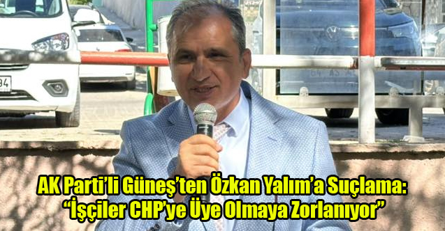 AK Parti’li Güneş’ten Uşak Suçlama: “İşçiler CHP’ye Üye Olmaya Zorlanıyor”