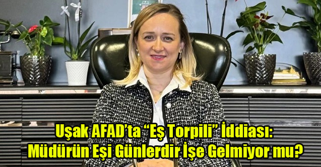 Uşak AFAD’ta “Eş Torpili” İddiası: Müdürün Eşi Günlerdir İşe Gelmiyor mu?