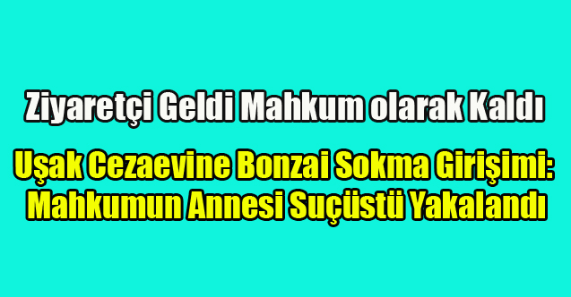 Uşak Cezaevi’nde Uyuşturucu Madde Sokma Girişimi: Mahkumun Annesi Suçüstü Yakalandı