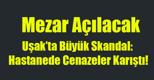 Uşak’ta Büyük Skandal: Hastanede Cenazeler Karıştı!