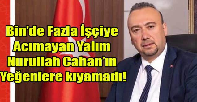 YALIM BİN'DEN FAZLA İŞÇİYE ACIMADI AMA KONU NURULLAH CAHAN'IN YAKINLARI OLUNCA YÜREĞİ SIZLADI!