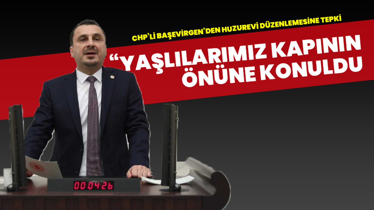 CHP’li Başevirgen’den huzurevi düzenlemesine tepki: “Yaşlılarımız kapının önüne konuldu”