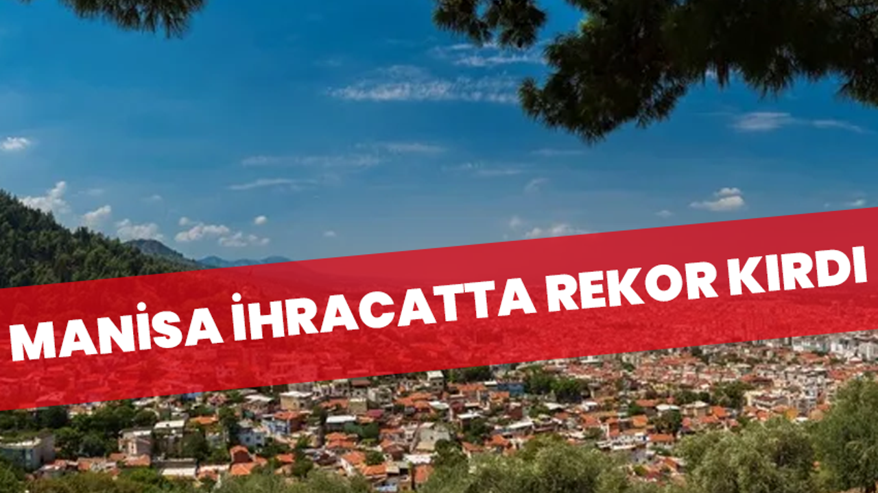 Manisa ihracatta rekor kırdı: Nisan ayında 468 milyon dolara ulaştı