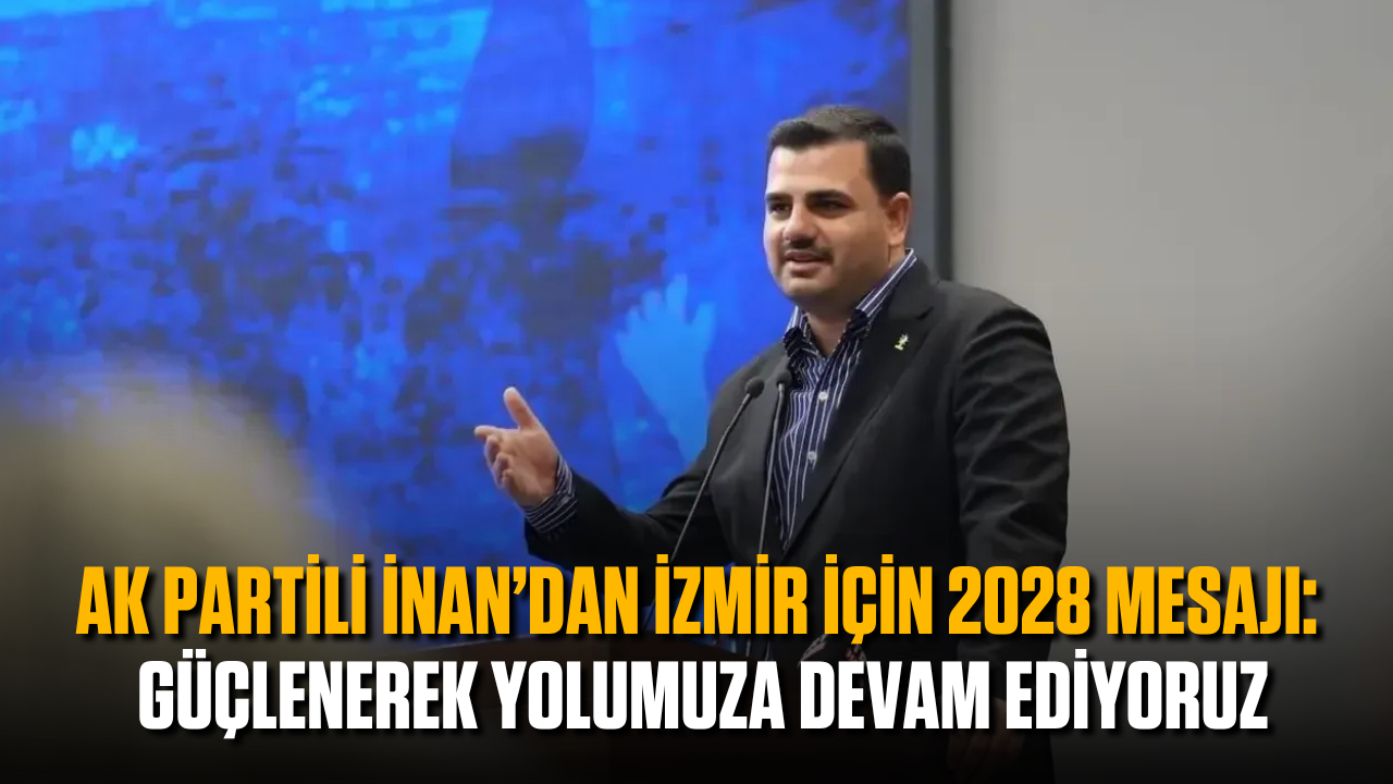 AK Partili İnan’dan İzmir için 2028 mesajı: Güçlenerek yolumuza devam ediyoruz