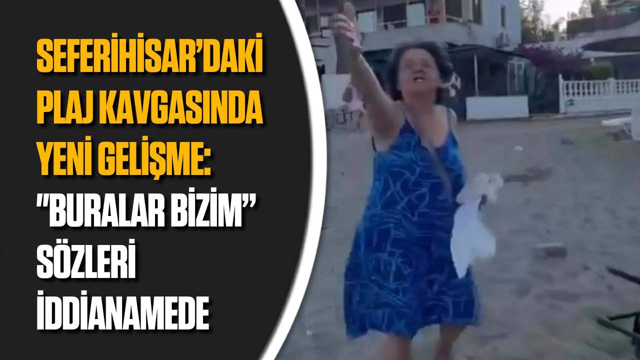 Seferihisar’daki plaj kavgasında yeni gelişme: “Buralar bizim” sözleri iddianamede